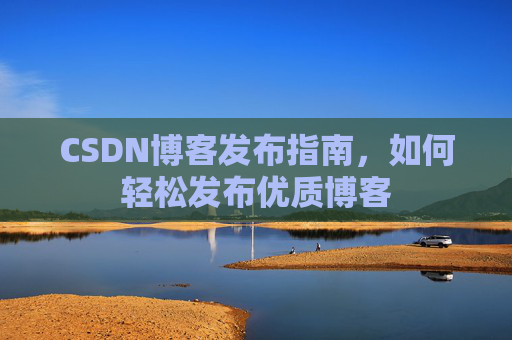CSDN博客发布指南，如何轻松发布优质博客